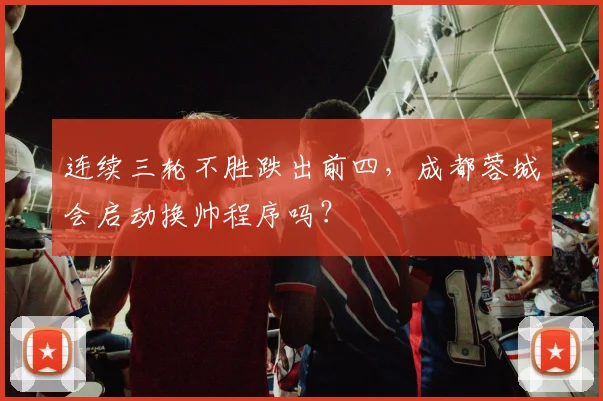 连续三轮不胜跌出前四，成都蓉城会启动换帅程序吗？