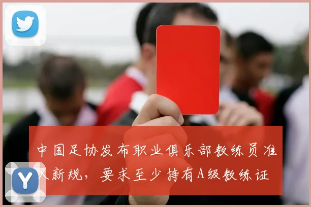中国足协发布职业俱乐部教练员准入新规，要求至少持有A级教练证
