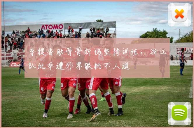 李提香肋骨骨折仍坚持训练，浙江队此举遭外界狠批不人道