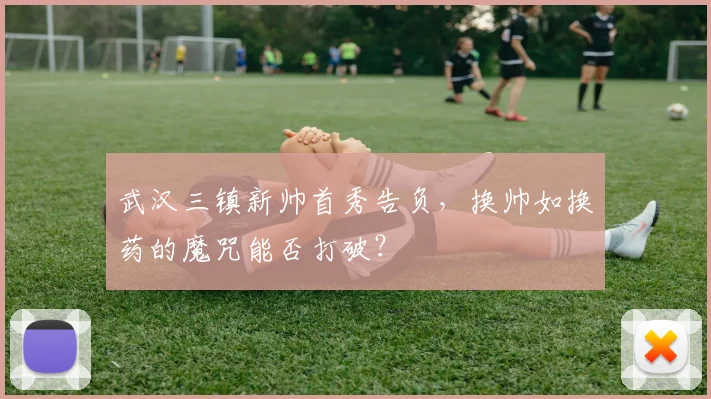 武汉三镇新帅首秀告负，换帅如换药的魔咒能否打破？