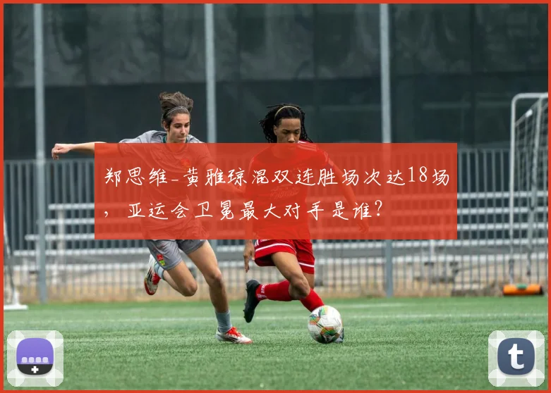郑思维_黄雅琼混双连胜场次达18场，亚运会卫冕最大对手是谁？