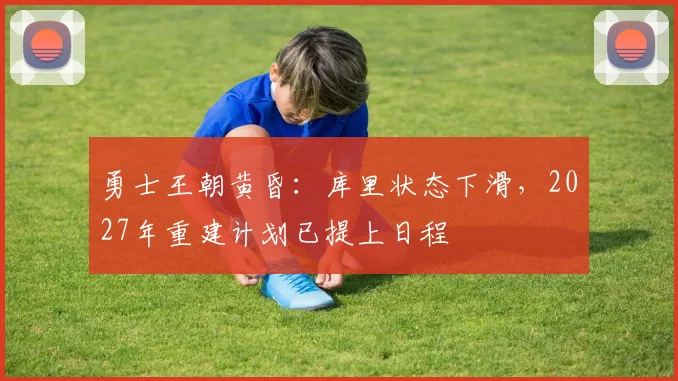 勇士王朝黄昏：库里状态下滑，2027年重建计划已提上日程