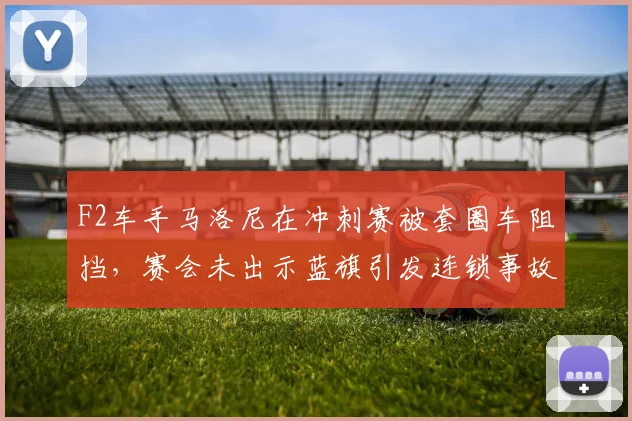 F2车手马洛尼在冲刺赛被套圈车阻挡，赛会未出示蓝旗引发连锁事故